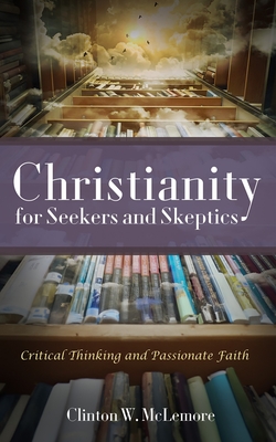 Christianity for Seekers and Skeptics: Critical Thinking and Passionate Faith - Clinton W. Mclemore