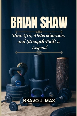 Brian Shaw: How Grit, Determination, and Strength Built a Legend - Bravo J. Max