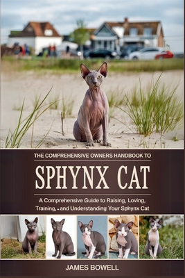 The Comprehensive Owners Handbook to Sphynx Cat: A Comprehensive Guide to Raising, Loving, Training, and Understanding Your Sphynx Cat - James Bowell