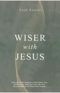 Wiser with Jesus: Overcoming the Temptations That Hinder Your Relationships, Steal Your Time, Mar Your Decision-Making and Thwart Your Purpose - Zack Eswine