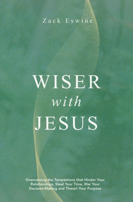 Wiser with Jesus: Overcoming the Temptations That Hinder Your Relationships, Steal Your Time, Mar Your Decision-Making and Thwart Your Purpose - Zack Eswine