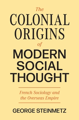 The Colonial Origins of Modern Social Thought: French Sociology and the Overseas Empire - George Steinmetz