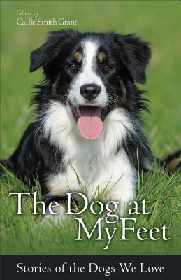 The Dog at My Feet: Stories of the Dogs We Love - Ed Callie Smith Grant