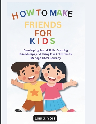 How To Make Friends For Kids: Developing Social Skills, Creating Friendships, and Using Fun Activities to Manage Life's Journey - Lois G. Voss