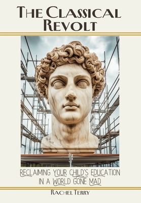 The Classical Revolt: Reclaiming Your Child's Education in a World Gone Mad - Rachel Terry