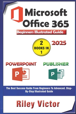 Microsoft Office 365 Beginners Illustrated Guide 2025: Getting Started with Handbook on PowerPoint and Publisher. Step-by-step. Master Presentation, P - Riley Victor