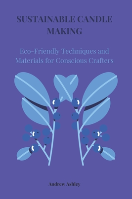 Sustainable Candle Making: Eco-Friendly Techniques and Materials for Conscious Crafters - Andrew Ashley