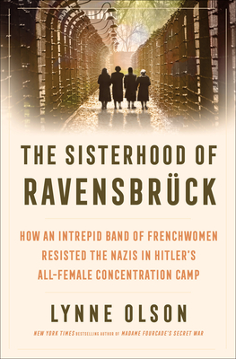 The Sisterhood of Ravensbrück: How an Intrepid Band of Frenchwomen Resisted the Nazis in Hitler's All-Female Concentration Camp - Lynne Olson
