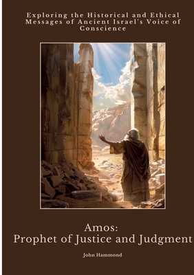 Coperta cărții 'Amos: Prophet of Justice and Judgment: Exploring the Historical and Ethical Messages of Ancient Israel's Voice of'
