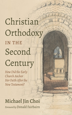 Christian Orthodoxy in the Second Century: How Did the Early Church Anchor Her Faith After the New Testament? - Michael Jin Choi