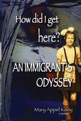 How did I get Here? An Immigrant's Odyssey - Mary Appel Kooy