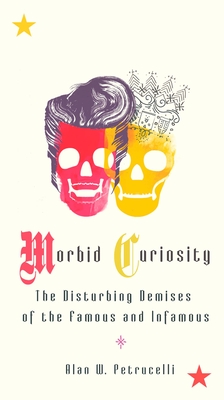 Morbid Curiosity: The Disturbing Demises of the Famous and Infamous - Alan W. Petrucelli