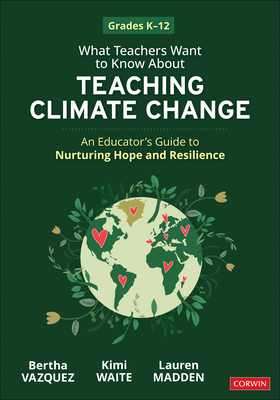 What Teachers Want to Know about Teaching Climate Change: An Educator's Guide to Nurturing Hope and Resilience (Grades K-12) - Bertha Vazquez