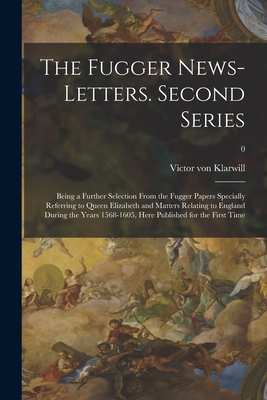 The Fugger News-letters. Second Series: Being a Further Selection From the Fugger Papers Specially Referring to Queen Elizabeth and Matters Relating t - Victor Von 1873- Editor Klarwill