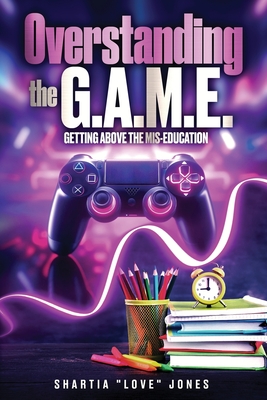 Overstanding the G.A.M.E. Getting Above the Mis-Education - The Ultimate Cheat Code to Level Up & Win in Your Relationship with Your Gamer - Shartia Jones
