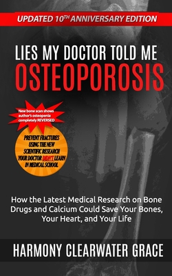 Lies My Doctor Told Me: Osteoporosis: Updated 10th Anniversary Edition: How the Latest Medical Research on Bone Drugs and Calcium Could Save Y - Harmony Clearwater Grace
