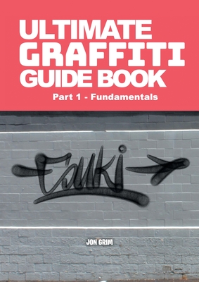 Ultimate Graffiti Guide Book Part 1 - Fundamentals: Part 1: Fundamentals - Jon Grim