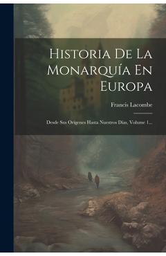 Coperta cărții 'Historia De La Monarquía En Europa: Desde Sus Orígenes Hasta Nuestros Días, Volume 1... - Francis Lacombe'