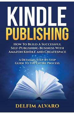 Coperta cărții 'Kindle Publishing: How To Build A Successful Self-Publishing Business With Amazon Kindle and Createspace. A Detailed,'