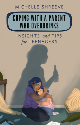 Coping with a Parent Who Overdrinks: Insights and Tips for Teenagers - Michelle Shreeve