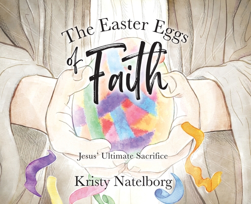 The Easter Eggs of Faith: Jesus' Ultimate Sacrifice - Kristy Natelborg