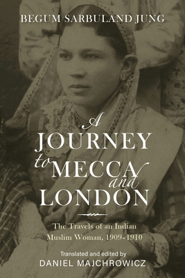 A Journey to Mecca and London: The Travels of an Indian Muslim Woman, 1909-1910 - Daniel Majchrowicz