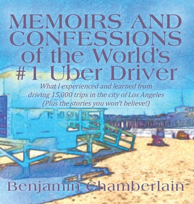 Memoirs and Confessions of the World's #1 Uber Driver: What I experienced and learned from driving 15,000 trips in the city of Los Angeles (Plus the s - Benjamin Chamberlain