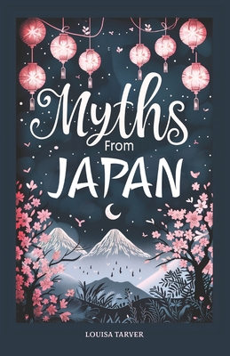 Myths From Japan: An Anthology of Japanese Mythology and Folklore - Gods and Goddesses Famous Legends and Mythical Stories from Ancient - Louisa Tarver
