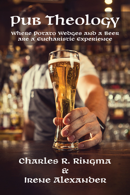 Pub Theology: Where Potato Wedges and a Beer Are a Eucharistic Experience - Charles R. Ringma