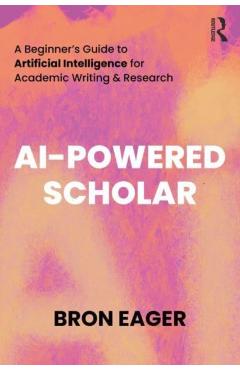 AI-Powered Scholar: A Beginner's Guide to Artificial Intelligence for Academic Writing & Research - Bron Eager