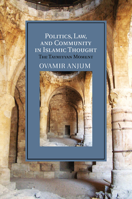 Politics, Law, and Community in Islamic Thought: The Taymiyyan Moment - Ovamir Anjum