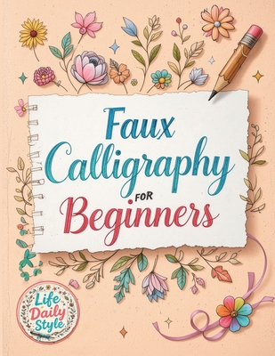 Faux Calligraphy for Beginners: A Step-by-Step Guide to Creating Beautiful Hand-Lettered Designs with Any Pen - Master Faux Calligraphy Techniques, Le - Life Daily Style