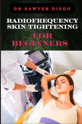 Radiofrequency Skin Tightening for Beginners: Comprehensive Guide To Non-Surgical Facial And Body Contouring, Wrinkle Reduction, And Advanced Techniqu - Sawyer Diego
