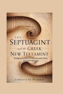 The Septuagint and the Greek New Testament: Bridging Ancient Scriptures with Early Christian Writings - Christian Norris