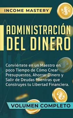 Administración del Dinero: Conviértete en un Maestro en Poco Tiempo de Cómo Crear Presupuestos, Ahorrar Dinero y Salir de Deudas Mientras Que Con - Income Mastery