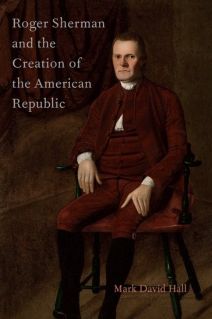 Roger Sherman and the Creation of the American Republic - Mark David (herbert Hoover Distinguished Professor Of Political Science Hall