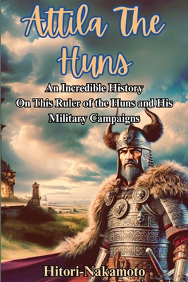 Attila the Hun: An Incredible History Episode On This Ruler of the Huns and His Military Campaigns. - Hitori Nakamoto