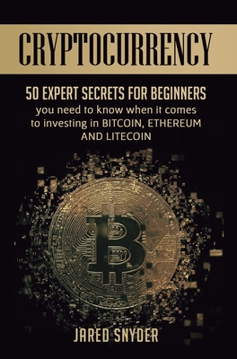 Cryptocurrency: 50 Expert Secrets for Beginners You Need to Know When It Comes to Investing in Bitcoing, Ethereum AND LIitecoin - Jared Snyder
