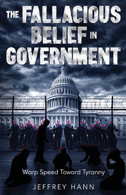 The Fallacious Belief in Government: Warp Speed Toward Tyranny - Jeffrey Hann