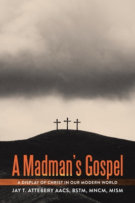 A Madman's Gospel: A Display of Christ in Our Modern World - Jay T. Attebery Aacs Bstm Mncm Mism