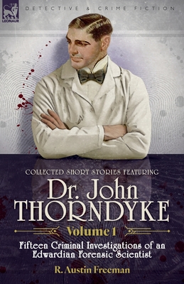 Collected Short Stories Featuring Doctor John Thorndyke Volume 1: Fifteen Criminal Investigations of an Edwardian Forensic Scientist - R. Austin Freeman