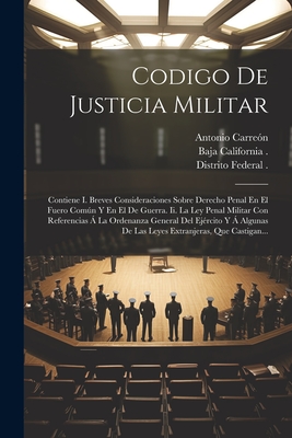 Codigo De Justicia Militar: Contiene I. Breves Consideraciones Sobre Derecho Penal En El Fuero Común Y En El De Guerra. Ii. La Ley Penal Militar C -