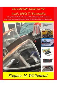 Poza produsului The Ultimate Guide to the Iconic 1960s TV Batmobile: A Comprehensive Guide to the Toys and Scale Models by All Manufacturers: Everything you ever want - Stephen M. Whitehead