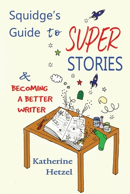 Squidge's Guide to Super Stories: and Becoming a Better Writer - Katherine Hetzel