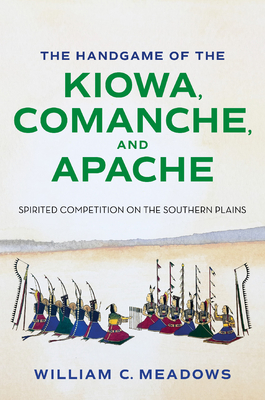 The Handgame of the Kiowa, Comanche, and Apache: Spirited Competition on the Southern Plains - William C. Meadows
