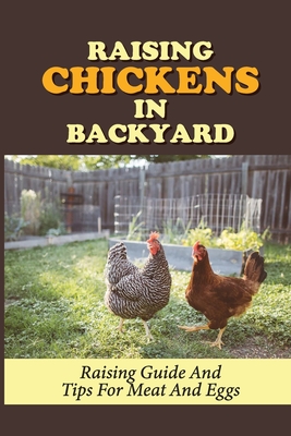 Raising Chickens In Backyard: Raising Guide And Tips For Meat And Eggs: Raising Chickens For Eggs - Sydney Imeson