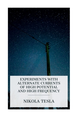 Experiments with Alternate Currents of High Potential and High Frequency: A Lecture Delivered before the Institution of Electrical Engineers, London - Nikola Tesla