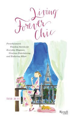 Living Forever Chic: Frenchwomen's Timeless Secrets for Everyday Elegance, Gracious Entertaining, and Enduring Allure - Tish Jett