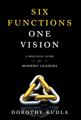 Six Functions, One Vision: A Practical Guide for Modern Leaders - Dorothy Kudla