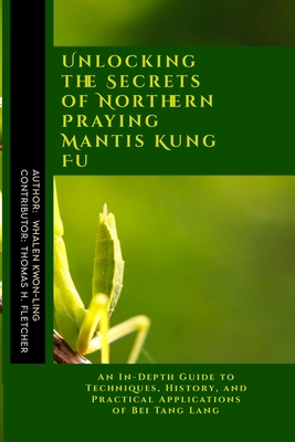 Unlocking the Secrets of Northern Praying Mantis Kung Fu: An In-Depth Guide to Techniques, History, and Practical Applications of Bei Tang Lang - Thomas H. Fletcher